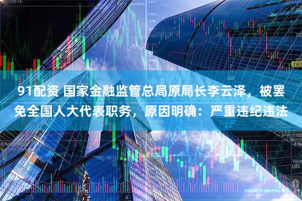 91配资 国家金融监管总局原局长李云泽,被罢免全国人大代表职务,原因明确:严重违纪违法