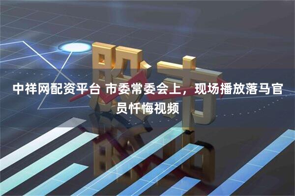 中祥网配资平台 市委常委会上,现场播放落马官员忏悔视频