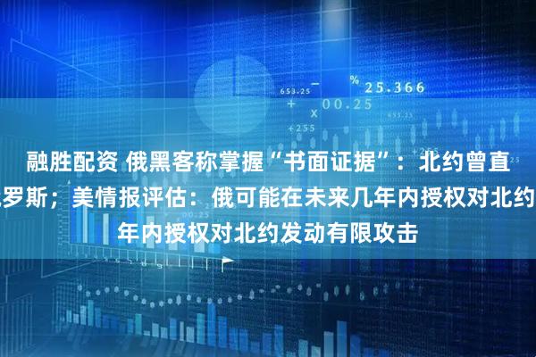 融胜配资 俄黑客称掌握“书面证据”：北约曾直接参与袭击俄罗斯；美情报评估：俄可能在未来几年内授权对北约发动有限攻击