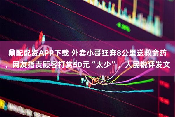 鼎配配资APP下载 外卖小哥狂奔8公里送救命药，网友指责顾客打赏50元“太少”，人民锐评发文