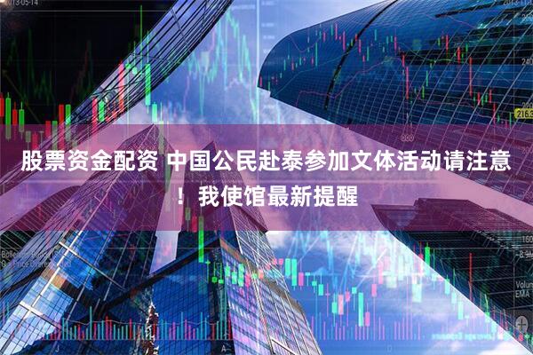 股票资金配资 中国公民赴泰参加文体活动请注意!我使馆最新提醒