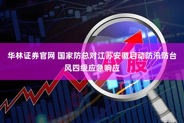 华林证券官网 国家防总对江苏安徽启动防汛防台风四级应急响应