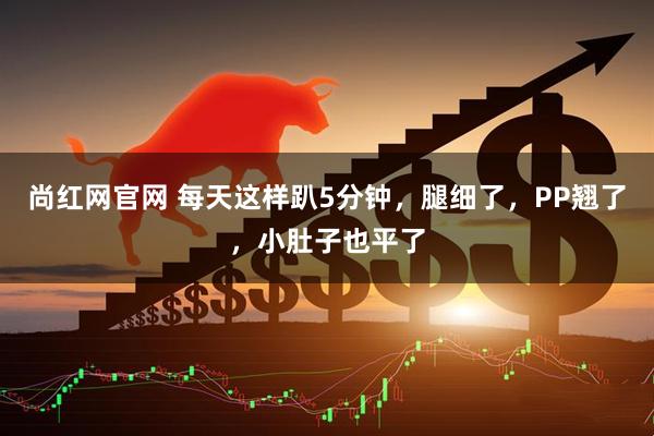 尚红网官网 每天这样趴5分钟，腿细了，PP翘了，小肚子也平了