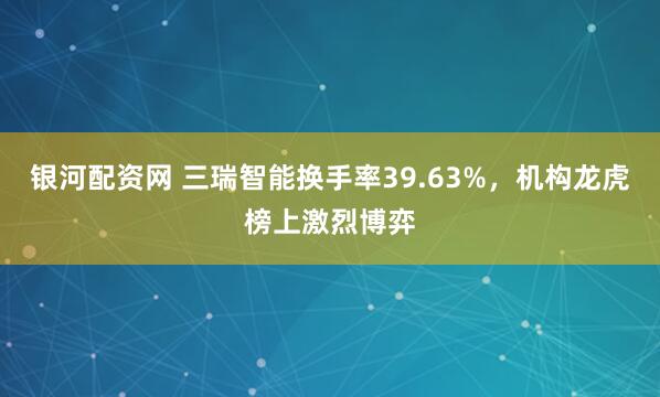 银河配资网 三瑞智能换手率39.63%，机构龙虎榜上激烈博弈