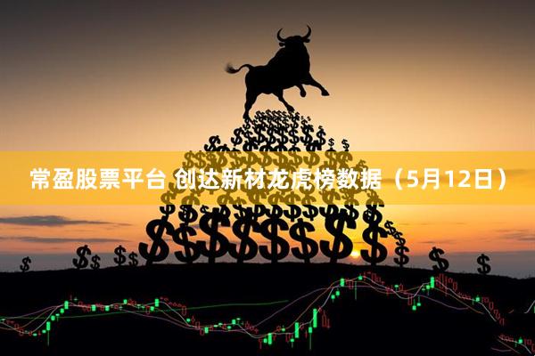 常盈股票平台 创达新材龙虎榜数据(5月12日)