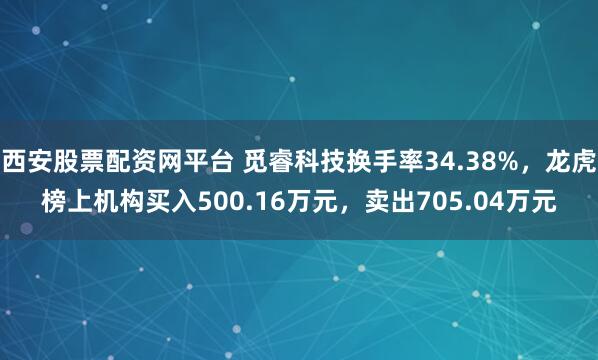 西安股票配资网平台 觅睿科技换手率34.38%，龙虎榜上机构买入500.16万元，卖出705.04万元
