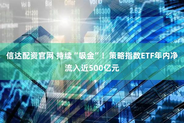 信达配资官网 持续“吸金”！策略指数ETF年内净流入近500亿元