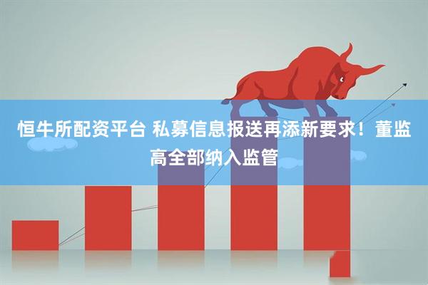 恒牛所配资平台 私募信息报送再添新要求！董监高全部纳入监管