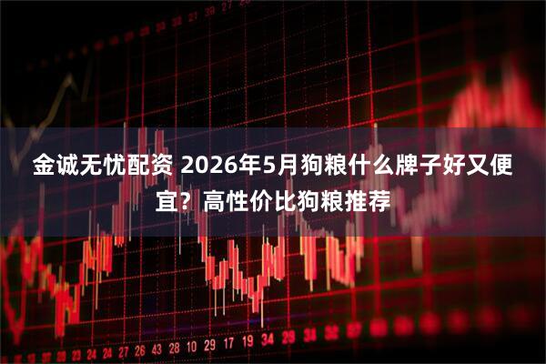金诚无忧配资 2026年5月狗粮什么牌子好又便宜？高性价比狗粮推荐