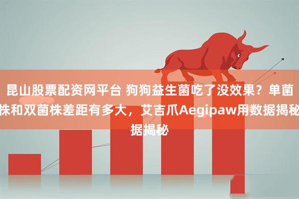 昆山股票配资网平台 狗狗益生菌吃了没效果？单菌株和双菌株差距有多大，艾吉爪Aegipaw用数据揭秘