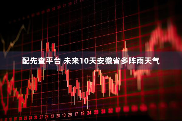配先查平台 未来10天安徽省多阵雨天气