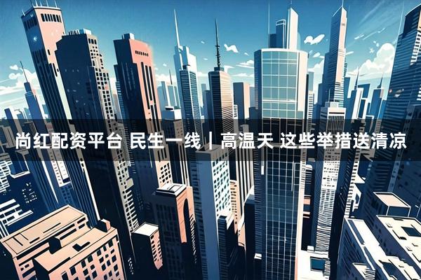 尚红配资平台 民生一线｜高温天 这些举措送清凉
