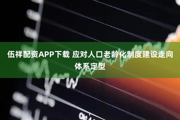 伍祥配资APP下载 应对人口老龄化制度建设走向体系定型