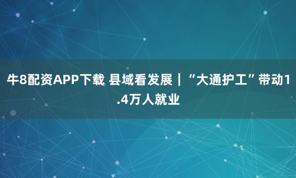 牛8配资APP下载 县域看发展｜“大通护工”带动1.4万人就业