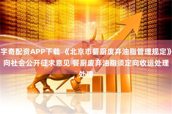 宇奇配资APP下载 《北京市餐厨废弃油脂管理规定》向社会公开征求意见 餐厨废弃油脂须定向收运处理