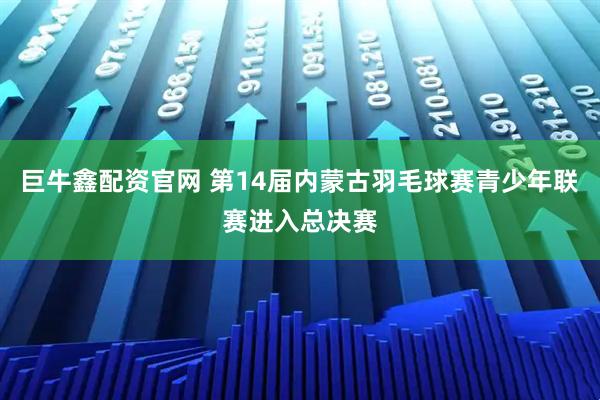 巨牛鑫配资官网 第14届内蒙古羽毛球赛青少年联赛进入总决赛