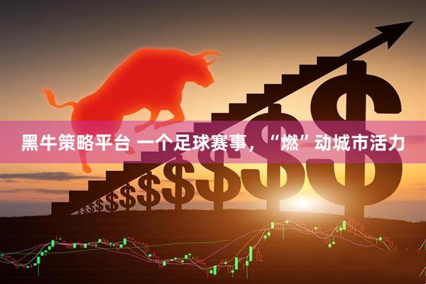 黑牛策略平台 一个足球赛事，“燃”动城市活力