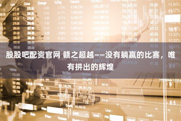 股股吧配资官网 赣之超越——没有躺赢的比赛，唯有拼出的辉煌