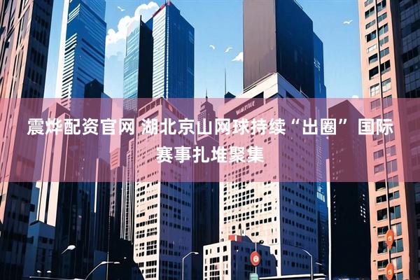 震烨配资官网 湖北京山网球持续“出圈” 国际赛事扎堆聚集