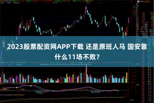 2023股票配资网APP下载 还是原班人马 国安靠什么11场不败？