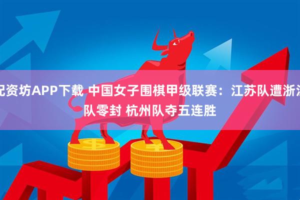 配资坊APP下载 中国女子围棋甲级联赛：江苏队遭浙江队零封 杭州队夺五连胜