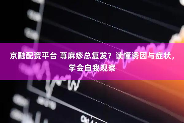 京融配资平台 荨麻疹总复发？读懂诱因与症状，学会自我观察