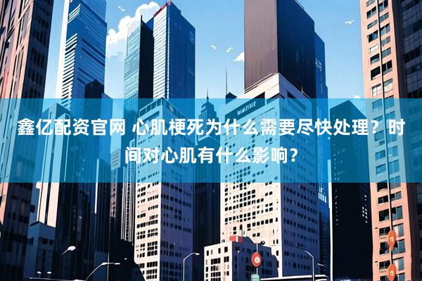 鑫亿配资官网 心肌梗死为什么需要尽快处理？时间对心肌有什么影响？