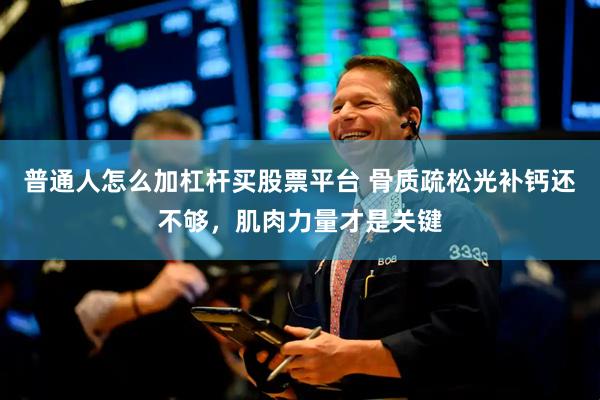 普通人怎么加杠杆买股票平台 骨质疏松光补钙还不够，肌肉力量才是关键