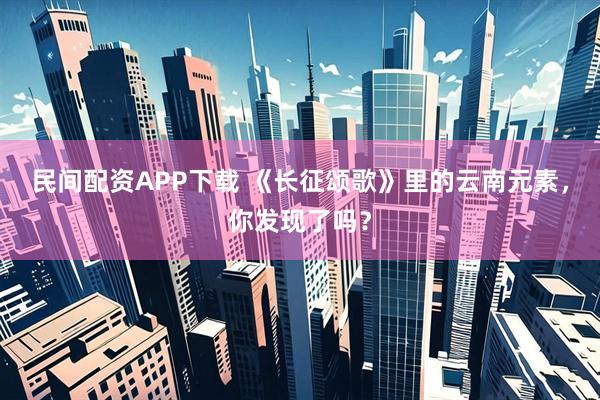 民间配资APP下载 《长征颂歌》里的云南元素，你发现了吗？