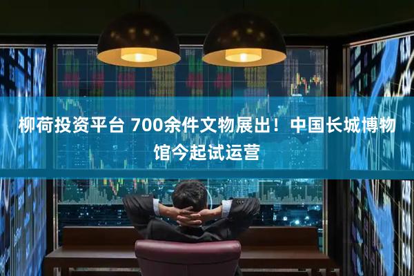 柳荷投资平台 700余件文物展出！中国长城博物馆今起试运营