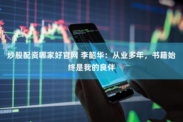 炒股配资哪家好官网 李韶华：从业多年，书籍始终是我的良伴