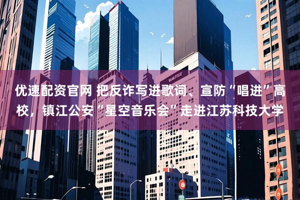 优速配资官网 把反诈写进歌词、宣防“唱进”高校，镇江公安“星空音乐会”走进江苏科技大学